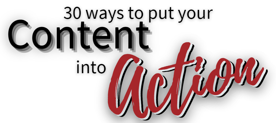 30 Ways to put your content into action.